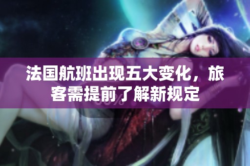 法国航班出现五大变化，旅客需提前了解新规定