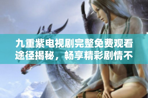 九重紫电视剧完整免费观看途径揭秘，畅享精彩剧情不再错过