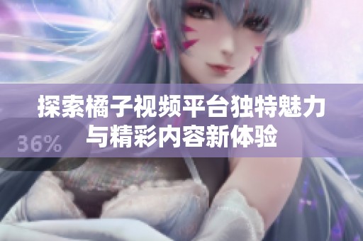 探索橘子视频平台独特魅力与精彩内容新体验