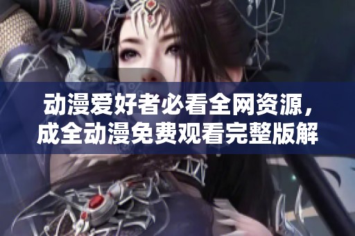 动漫爱好者必看全网资源，成全动漫免费观看完整版解析