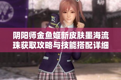 阴阳师金鱼姬新皮肤墨海流珠获取攻略与技能搭配详细解析分享
