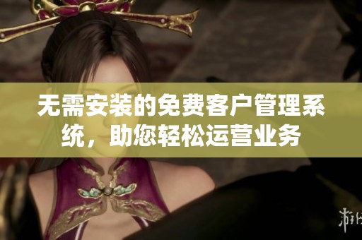 无需安装的免费客户管理系统，助您轻松运营业务