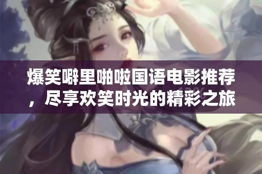 爆笑噼里啪啦国语电影推荐，尽享欢笑时光的精彩之旅