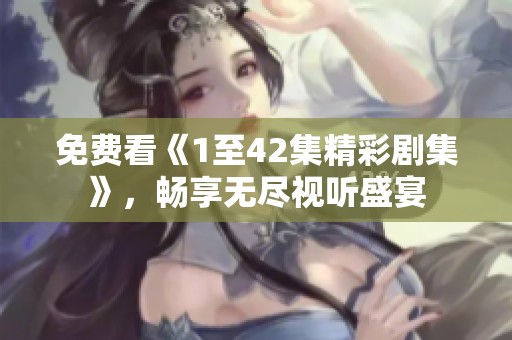 免费看《1至42集精彩剧集》，畅享无尽视听盛宴