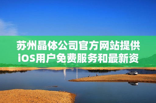 苏州晶体公司官方网站提供iOS用户免费服务和最新资讯