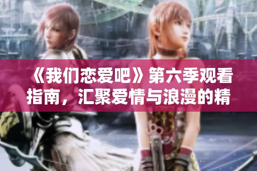 《我们恋爱吧》第六季观看指南，汇聚爱情与浪漫的精彩时刻