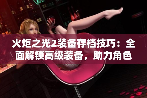 火炬之光2装备存档技巧：全面解锁高级装备，助力角色实力大幅提升攻略分享