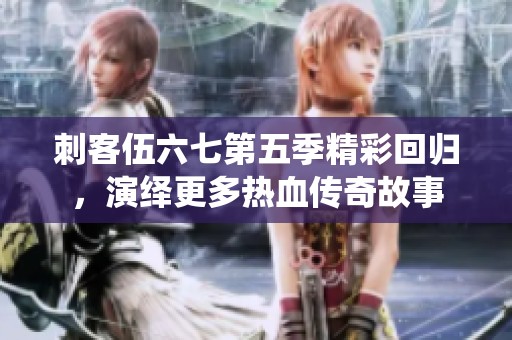 刺客伍六七第五季精彩回归，演绎更多热血传奇故事
