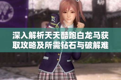 深入解析天天酷跑白龙马获取攻略及所需钻石与破解难度的全面分析