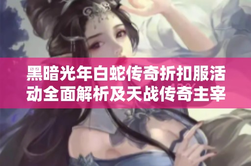 黑暗光年白蛇传奇折扣服活动全面解析及天战传奇主宰传奇最新活动时间安排