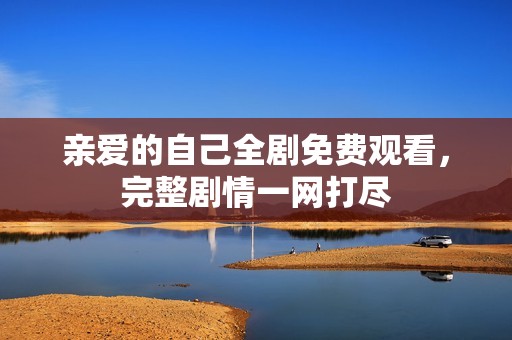 亲爱的自己全剧免费观看，完整剧情一网打尽