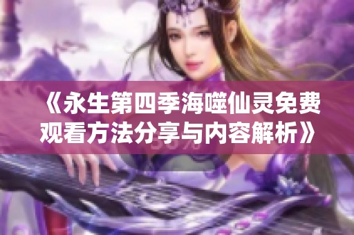 《永生第四季海噬仙灵免费观看方法分享与内容解析》