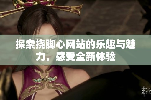 探索挠脚心网站的乐趣与魅力，感受全新体验