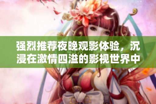 强烈推荐夜晚观影体验，沉浸在激情四溢的影视世界中