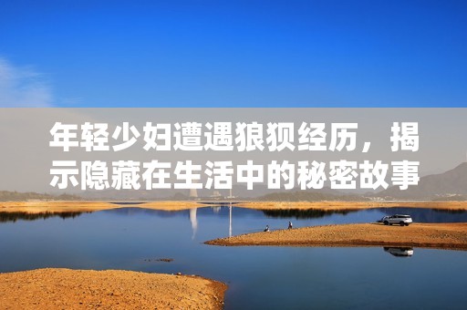 年轻少妇遭遇狼狈经历，揭示隐藏在生活中的秘密故事