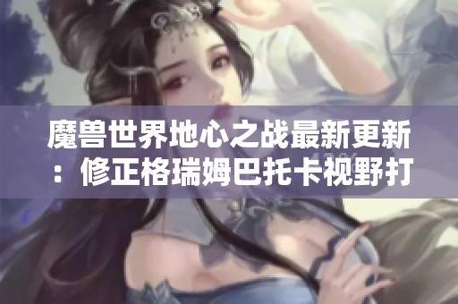 魔兽世界地心之战最新更新：修正格瑞姆巴托卡视野打法带来的影响解析