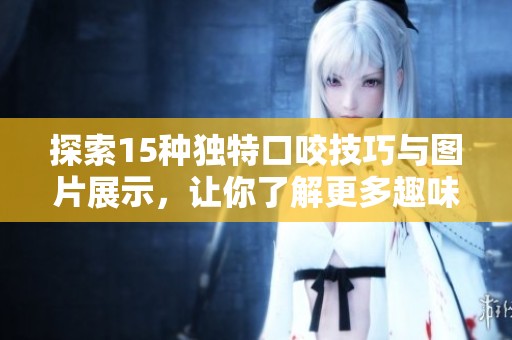 探索15种独特口咬技巧与图片展示，让你了解更多趣味方法