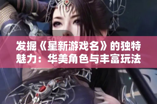 发掘《星新游戏名》的独特魅力：华美角色与丰富玩法让你欲罢不能