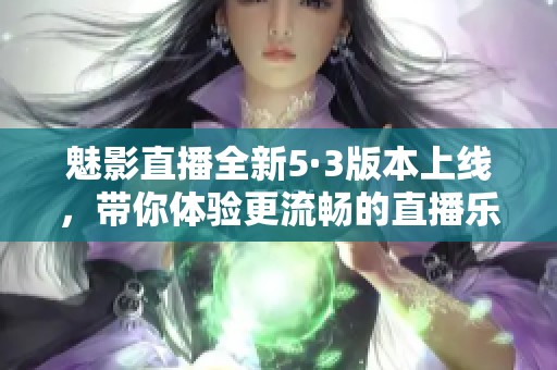 魅影直播全新5·3版本上线，带你体验更流畅的直播乐趣