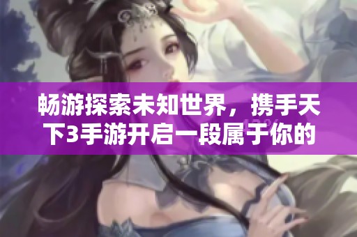 畅游探索未知世界，携手天下3手游开启一段属于你的冒险旅程