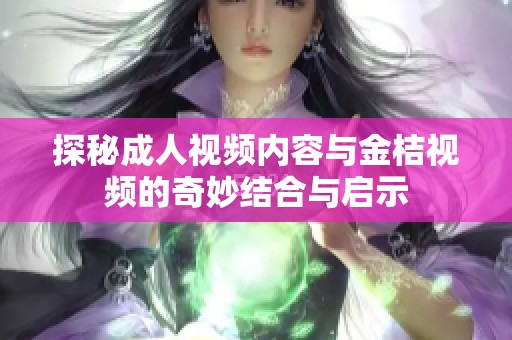 探秘成人视频内容与金桔视频的奇妙结合与启示