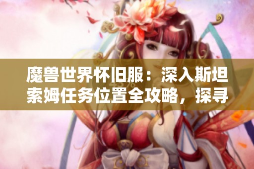 魔兽世界怀旧服：深入斯坦索姆任务位置全攻略，探寻经典副本隐藏秘密