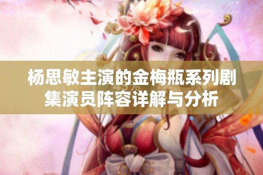 杨思敏主演的金梅瓶系列剧集演员阵容详解与分析