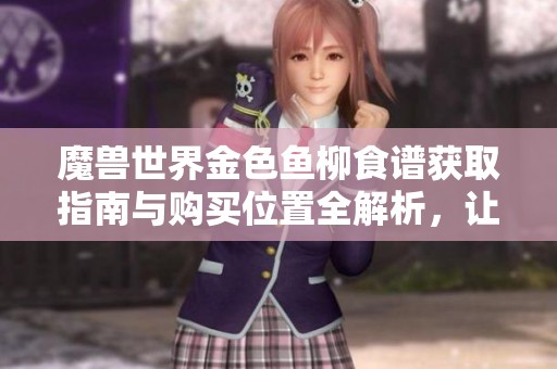 魔兽世界金色鱼柳食谱获取指南与购买位置全解析，让你轻松掌握获取方法