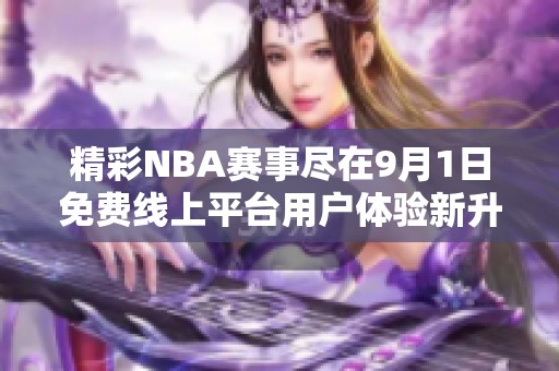 精彩NBA赛事尽在9月1日免费线上平台用户体验新升级