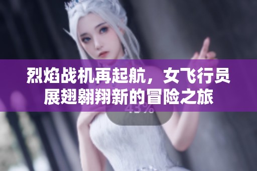 烈焰战机再起航，女飞行员展翅翱翔新的冒险之旅