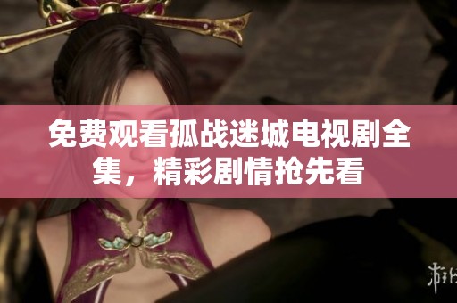 免费观看孤战迷城电视剧全集，精彩剧情抢先看
