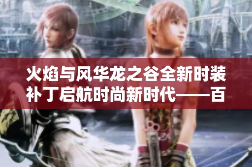 火焰与风华龙之谷全新时装补丁启航时尚新时代——百思通全面搭配指南揭秘