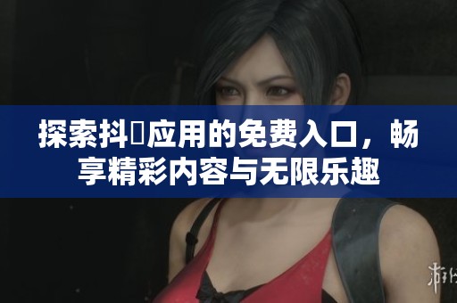 探索抖抈应用的免费入口，畅享精彩内容与无限乐趣