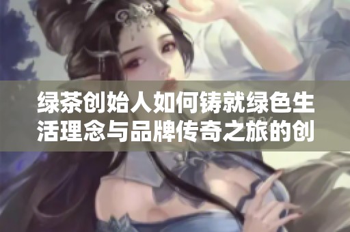 绿茶创始人如何铸就绿色生活理念与品牌传奇之旅的创新与坚持