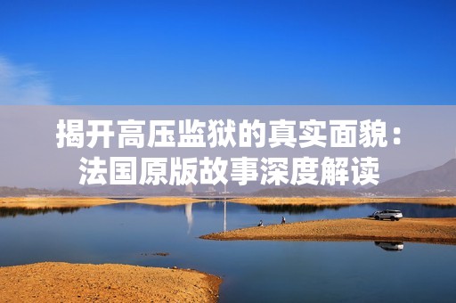 揭开高压监狱的真实面貌：法国原版故事深度解读