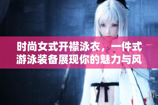 时尚女式开襟泳衣，一件式游泳装备展现你的魅力与风格