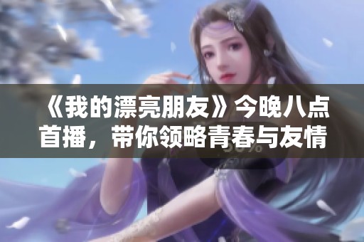 《我的漂亮朋友》今晚八点首播，带你领略青春与友情的精彩故事
