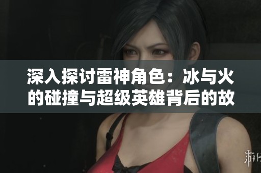 深入探讨雷神角色：冰与火的碰撞与超级英雄背后的故事揭秘