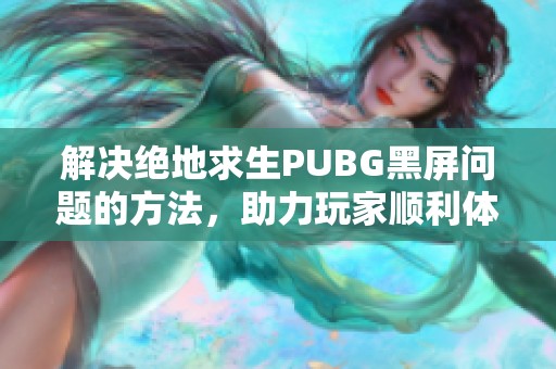 解决绝地求生PUBG黑屏问题的方法，助力玩家顺利体验游戏乐趣