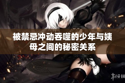 被禁忌冲动吞噬的少年与姨母之间的秘密关系