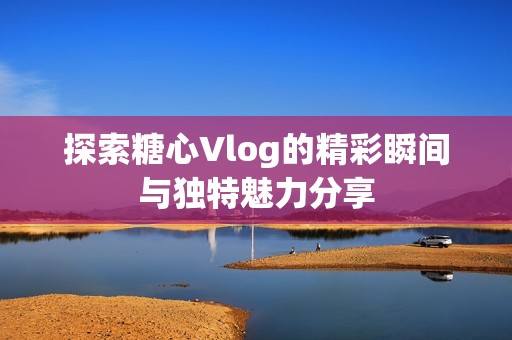 探索糖心Vlog的精彩瞬间与独特魅力分享