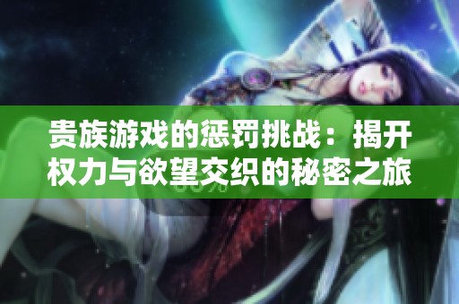 贵族游戏的惩罚挑战：揭开权力与欲望交织的秘密之旅