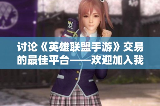 讨论《英雄联盟手游》交易的最佳平台——欢迎加入我们的交流社区！