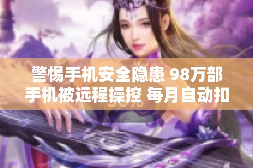 警惕手机安全隐患 98万部手机被远程操控 每月自动扣费情况严重