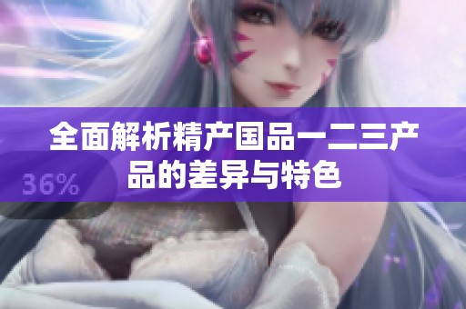 全面解析精产国品一二三产品的差异与特色