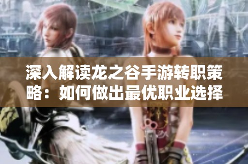 深入解读龙之谷手游转职策略：如何做出最优职业选择与发展路线分析