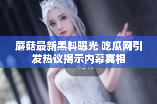 蘑菇最新黑料曝光 吃瓜网引发热议揭示内幕真相