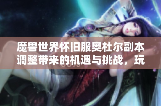 魔兽世界怀旧服奥杜尔副本调整带来的机遇与挑战，玩家游戏体验的全新变革