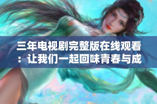三年电视剧完整版在线观看：让我们一起回味青春与成长的故事