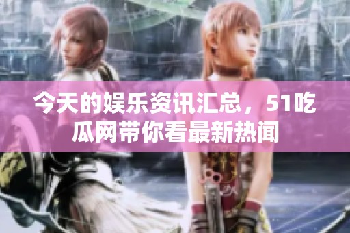 今天的娱乐资讯汇总，51吃瓜网带你看最新热闻